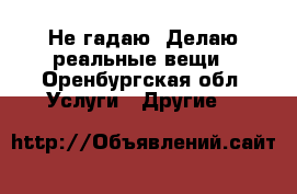 Не гадаю. Делаю реальные вещи - Оренбургская обл. Услуги » Другие   